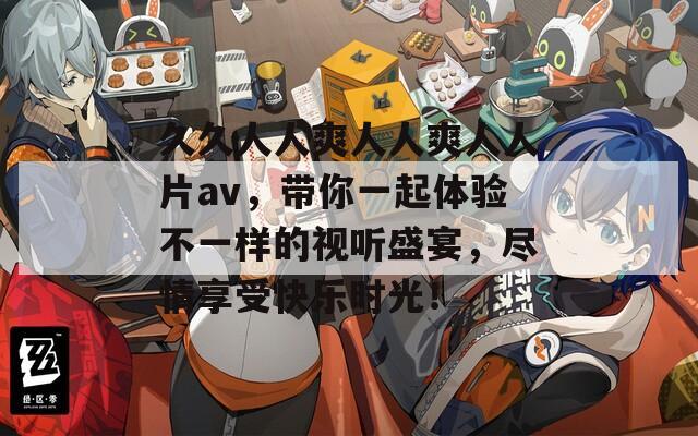 久久人人爽人人爽人人片av，带你一起体验不一样的视听盛宴，尽情享受快乐时光！