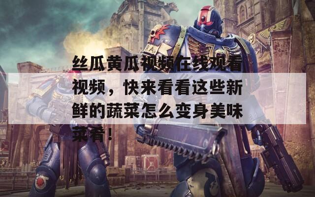 丝瓜黄瓜视频在线观看视频，快来看看这些新鲜的蔬菜怎么变身美味菜肴！