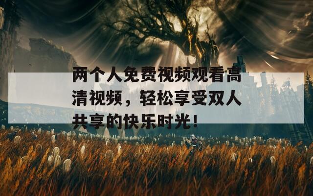 两个人免费视频观看高清视频，轻松享受双人共享的快乐时光！