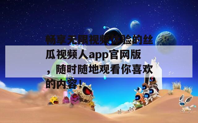 畅享无限视频体验的丝瓜视频人app官网版，随时随地观看你喜欢的内容！