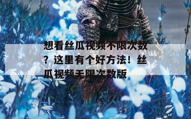 想看丝瓜视频不限次数？这里有个好方法！丝瓜视频无限次数版