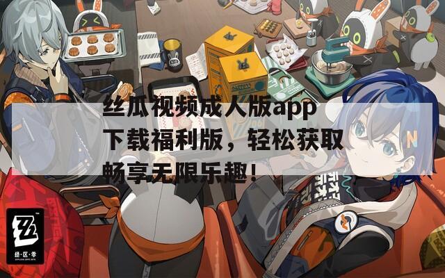 丝瓜视频成人版app下载福利版，轻松获取畅享无限乐趣！