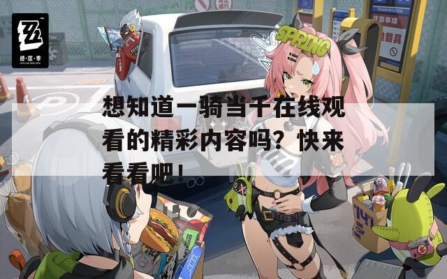 想知道一骑当千在线观看的精彩内容吗？快来看看吧！
