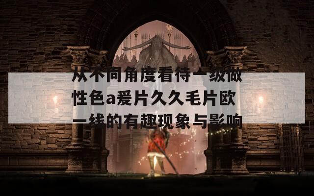 从不同角度看待一级做性色a爰片久久毛片欧一线的有趣现象与影响