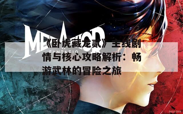 《卧虎藏龙贰》主线剧情与核心攻略解析：畅游武林的冒险之旅