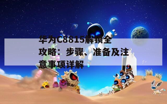 华为C8815解锁全攻略：步骤、准备及注意事项详解