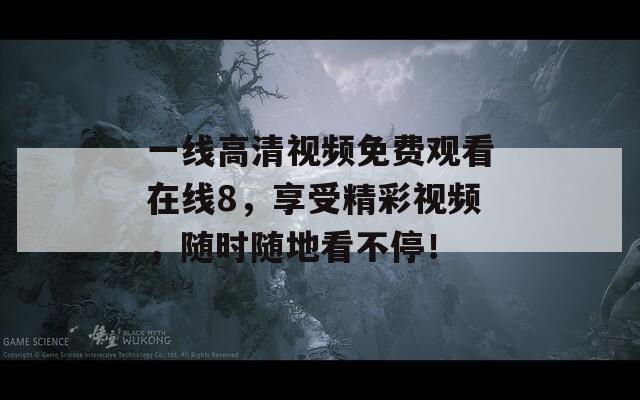 一线高清视频免费观看在线8，享受精彩视频，随时随地看不停！