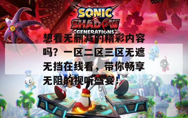 想看无删减的精彩内容吗？一区二区三区无遮无挡在线看，带你畅享无阻的视听盛宴！
