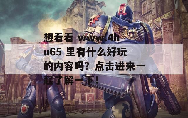 想看看 www.4hu65 里有什么好玩的内容吗？点击进来一起了解一下！