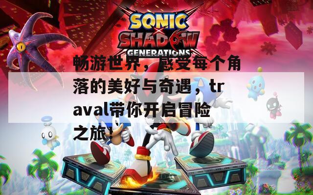 畅游世界，感受每个角落的美好与奇遇，traval带你开启冒险之旅！