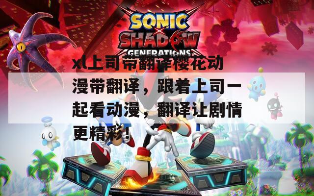 xl上司带翻译樱花动漫带翻译，跟着上司一起看动漫，翻译让剧情更精彩！