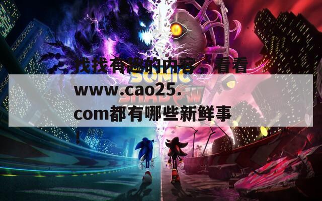 找找有趣的内容，看看www.cao25.com都有哪些新鲜事！