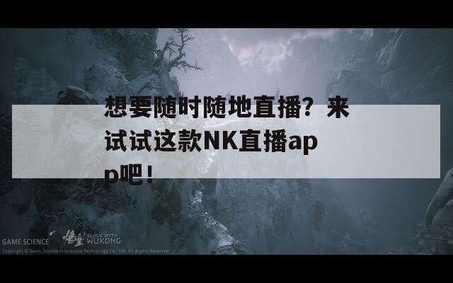 想要随时随地直播？来试试这款NK直播app吧！