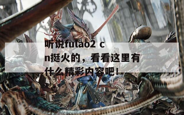 听说fulao2 cn挺火的，看看这里有什么精彩内容吧！