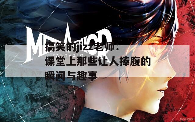 搞笑的jizz老师：课堂上那些让人捧腹的瞬间与趣事