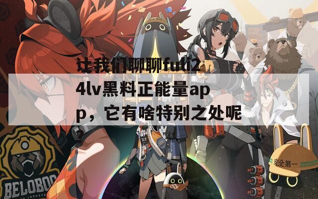 让我们聊聊fuli24lv黑料正能量app，它有啥特别之处呢？