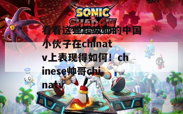 看看这些超级帅的中国小伙子在chinatv上表现得如何！chinese帅哥chinatv