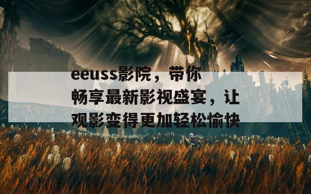 eeuss影院，带你畅享最新影视盛宴，让观影变得更加轻松愉快