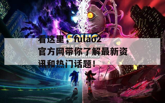 看这里，fulao2官方网带你了解最新资讯和热门话题！