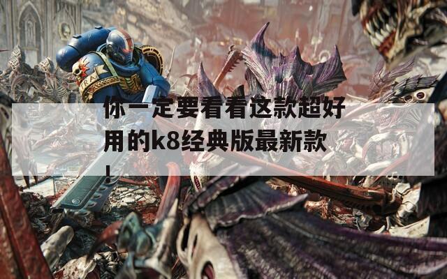 你一定要看看这款超好用的k8经典版最新款！