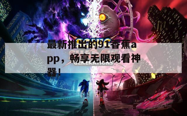 最新推出的91香蕉app，畅享无限观看神器！