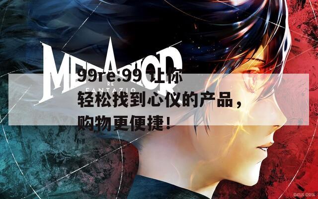 99re.99 让你轻松找到心仪的产品，购物更便捷！