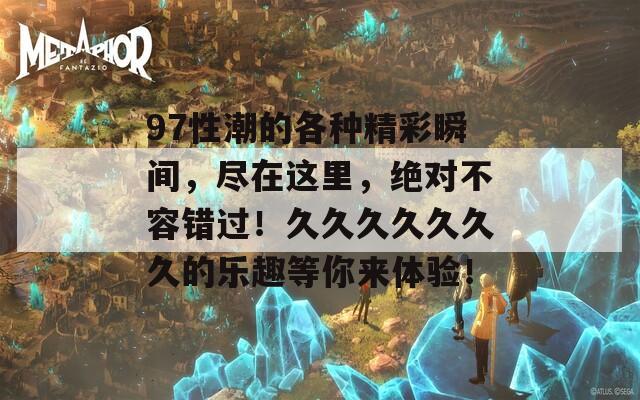 97性潮的各种精彩瞬间，尽在这里，绝对不容错过！久久久久久久久的乐趣等你来体验！