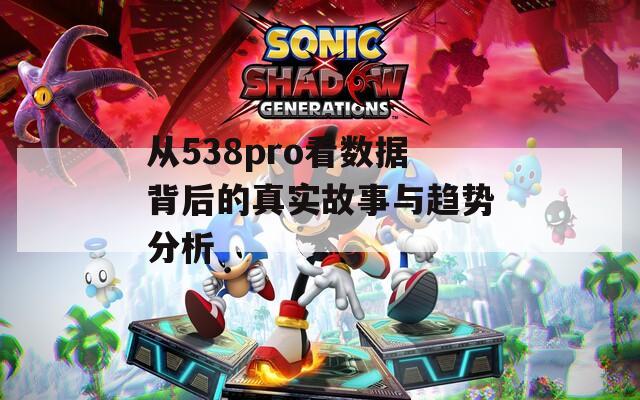 从538pro看数据背后的真实故事与趋势分析