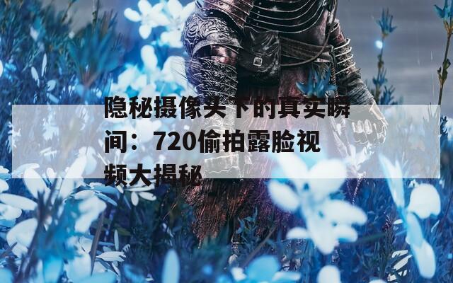 隐秘摄像头下的真实瞬间：720偷拍露脸视频大揭秘