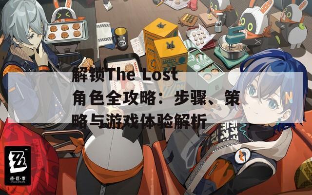 解锁The Lost角色全攻略：步骤、策略与游戏体验解析