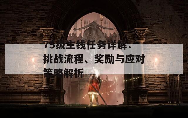 75级主线任务详解：挑战流程、奖励与应对策略解析