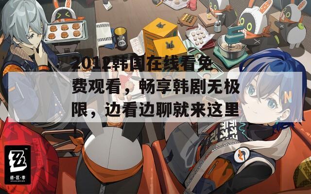 2012韩国在线看免费观看，畅享韩剧无极限，边看边聊就来这里！