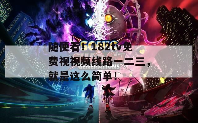随便看！182tv免费视视频线路一二三，就是这么简单！