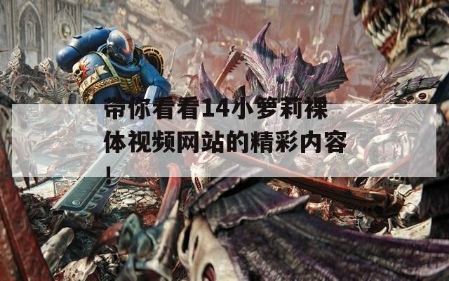 带你看看14小箩莉裸体视频网站的精彩内容！