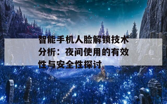 智能手机人脸解锁技术分析：夜间使用的有效性与安全性探讨