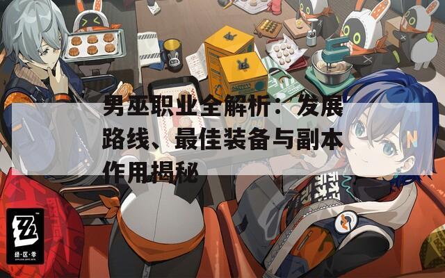 男巫职业全解析：发展路线、最佳装备与副本作用揭秘