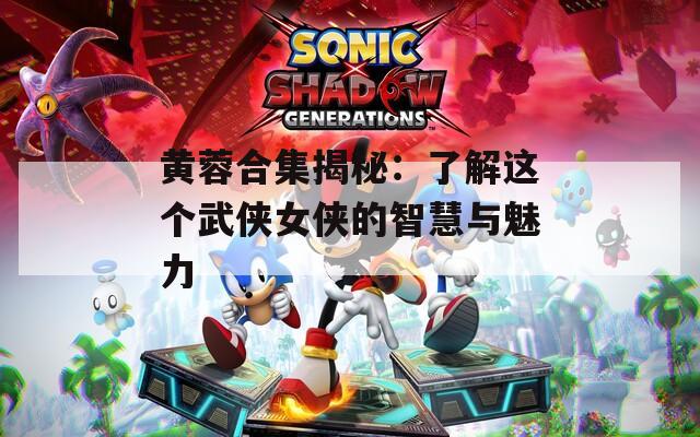黄蓉合集揭秘：了解这个武侠女侠的智慧与魅力