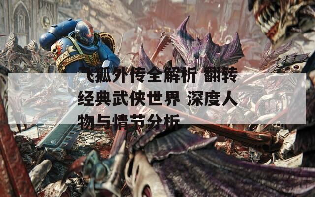 飞狐外传全解析 翻转经典武侠世界 深度人物与情节分析