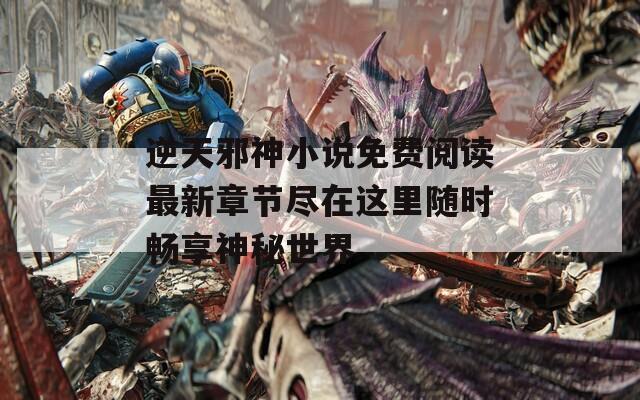 逆天邪神小说免费阅读最新章节尽在这里随时畅享神秘世界