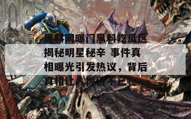 黑料网曝门黑料吃瓜区揭秘明星秘辛 事件真相曝光引发热议，背后真相让人惊讶不已！