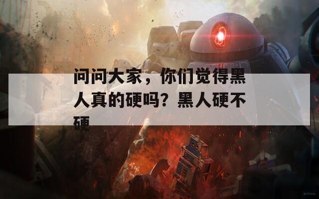 问问大家，你们觉得黑人真的硬吗？黑人硬不硬