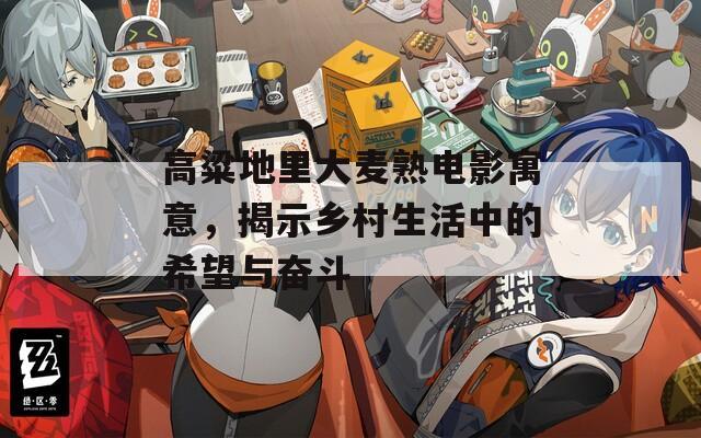 高粱地里大麦熟电影寓意，揭示乡村生活中的希望与奋斗