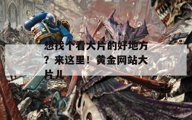 想找个看大片的好地方？来这里！黄金网站大片儿