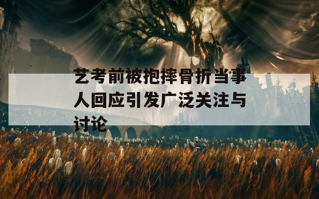 艺考前被抱摔骨折当事人回应引发广泛关注与讨论