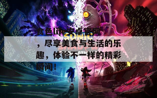 食色life安卓官网，尽享美食与生活的乐趣，体验不一样的精彩瞬间！