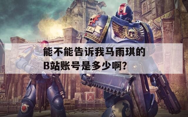 能不能告诉我马雨琪的B站账号是多少啊？