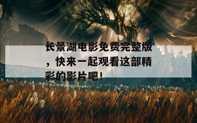 长景湖电影免费完整版，快来一起观看这部精彩的影片吧！