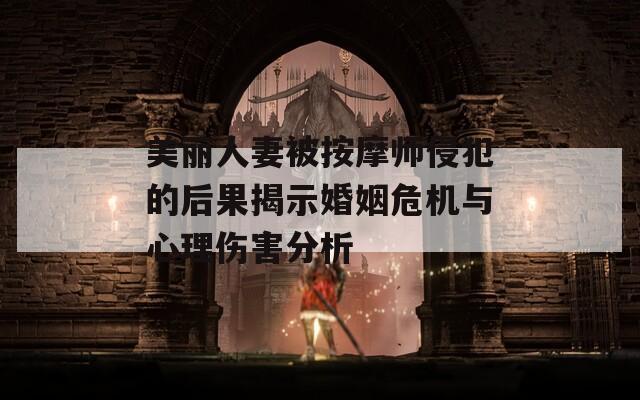 美丽人妻被按摩师侵犯的后果揭示婚姻危机与心理伤害分析