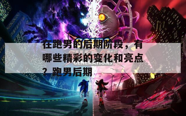 在跑男的后期阶段，有哪些精彩的变化和亮点？跑男后期