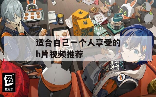适合自己一个人享受的h片视频推荐